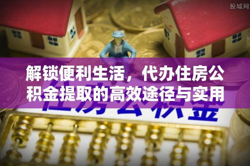 福安解锁便利生活，代办住房公积金提取的高效途径与实用技巧