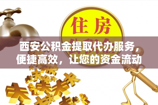 福安西安公积金提取代办服务，便捷高效，让您的资金流动更灵活