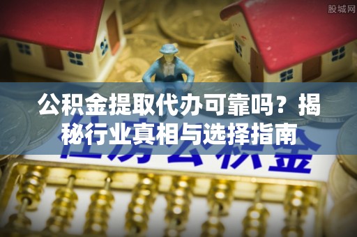 福安公积金提取代办可靠吗？揭秘行业真相与选择指南