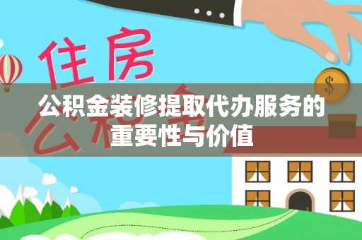 福安公积金装修提取代办服务的重要性与价值