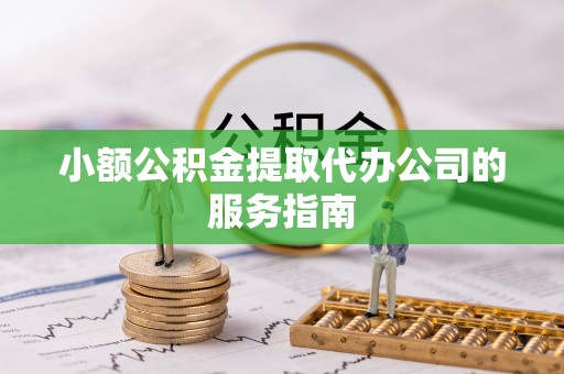 福安小额公积金提取代办公司的服务指南