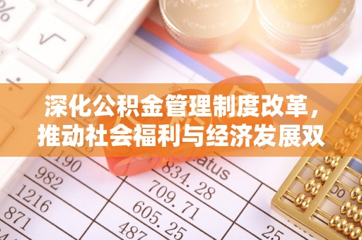 福安深化公积金管理制度改革，推动社会福利与经济发展双轨并行