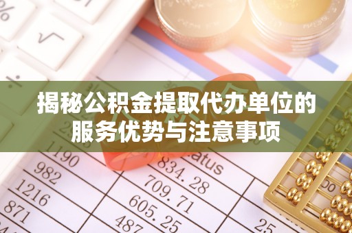 福安揭秘公积金提取代办单位的服务优势与注意事项