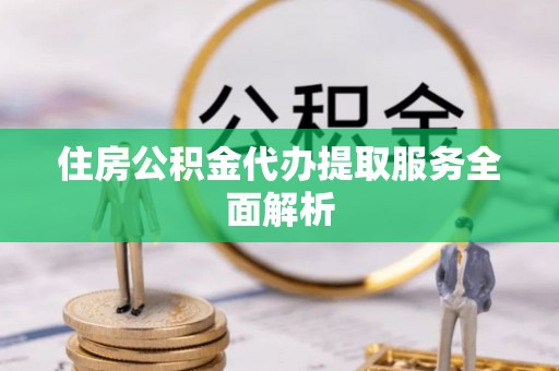 福安住房公积金代办提取服务全面解析