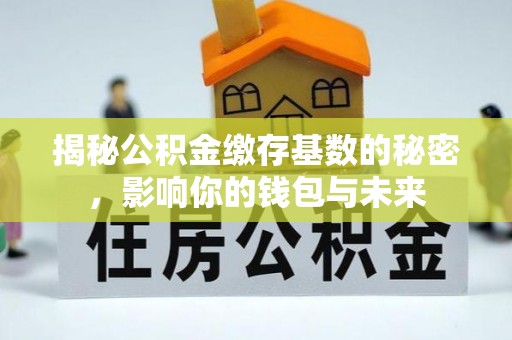 福安揭秘公积金缴存基数的秘密，影响你的钱包与未来