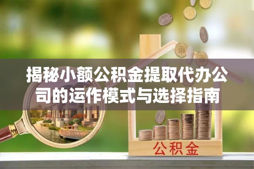福安揭秘小额公积金提取代办公司的运作模式与选择指南