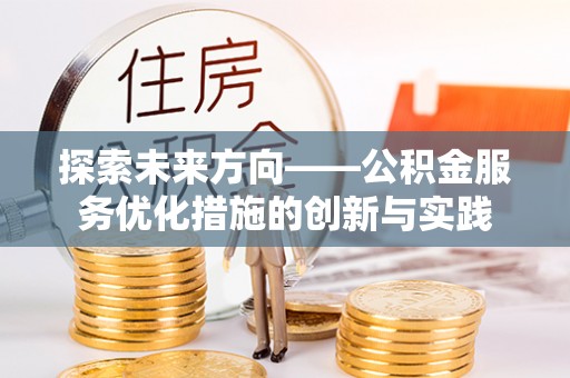 福安探索未来方向——公积金服务优化措施的创新与实践