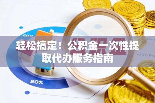 福安轻松搞定！公积金一次性提取代办服务指南