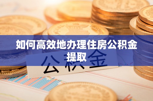 福安如何高效地办理住房公积金提取