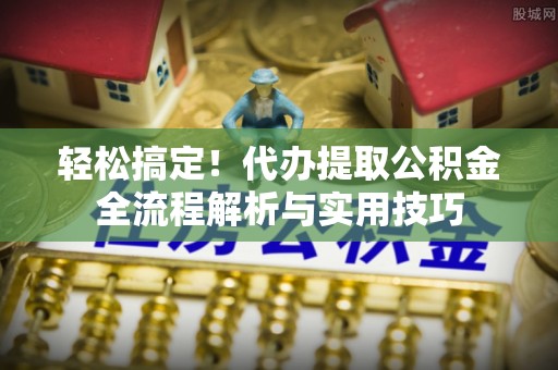 福安轻松搞定！代办提取公积金全流程解析与实用技巧