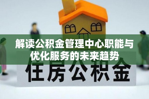 福安解读公积金管理中心职能与优化服务的未来趋势