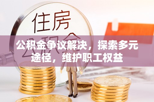福安公积金争议解决，探索多元途径，维护职工权益