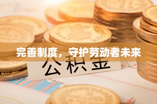 福安完善制度，守护劳动者未来