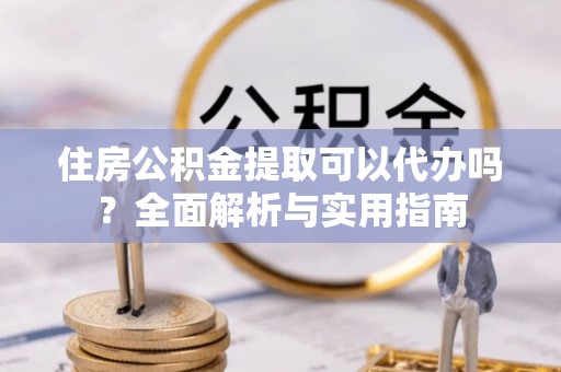 福安住房公积金提取可以代办吗？全面解析与实用指南