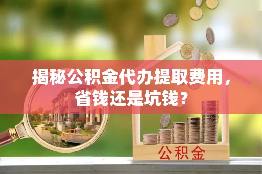 福安揭秘公积金代办提取费用，省钱还是坑钱？