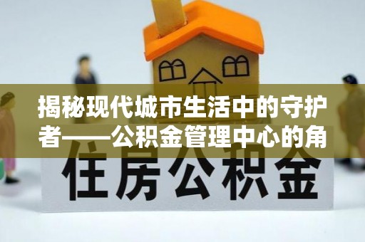 福安揭秘现代城市生活中的守护者——公积金管理中心的角色与价值