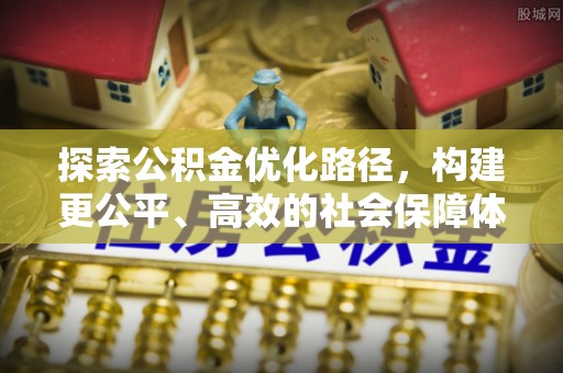 福安探索公积金优化路径，构建更公平、高效的社会保障体系
