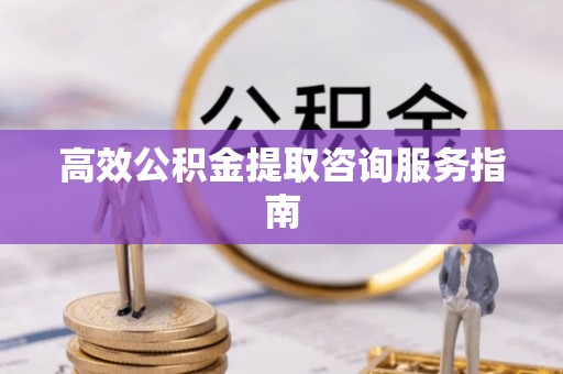 福安高效公积金提取咨询服务指南