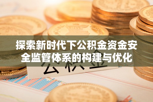 福安探索新时代下公积金资金安全监管体系的构建与优化