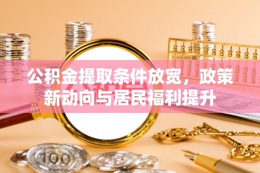 福安公积金提取条件放宽，政策新动向与居民福利提升