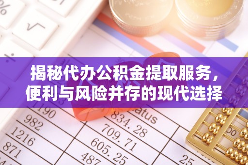 福安揭秘代办公积金提取服务，便利与风险并存的现代选择