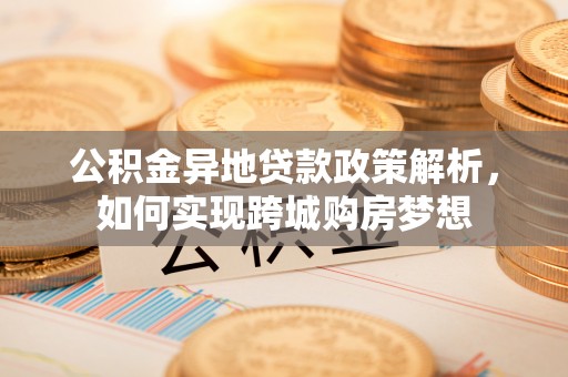 福安公积金异地贷款政策解析，如何实现跨城购房梦想