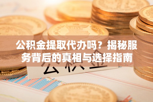 福安公积金提取代办吗？揭秘服务背后的真相与选择指南