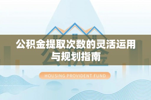 福安公积金提取次数的灵活运用与规划指南