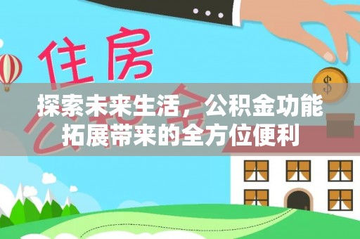 福安探索未来生活，公积金功能拓展带来的全方位便利