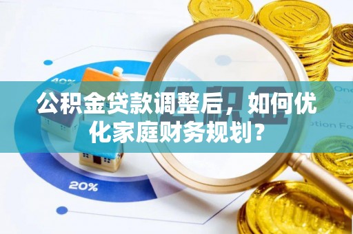 福安公积金贷款调整后，如何优化家庭财务规划？