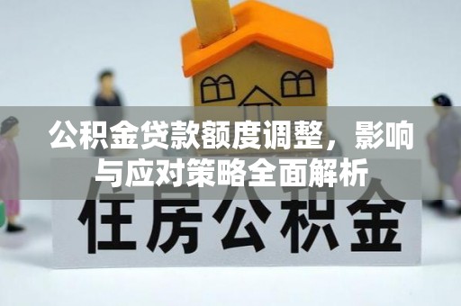 福安公积金贷款额度调整，影响与应对策略全面解析