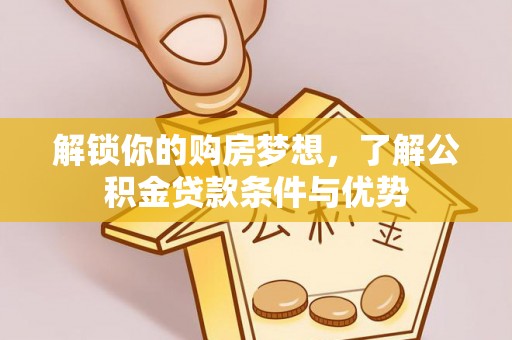 福安解锁你的购房梦想，了解公积金贷款条件与优势