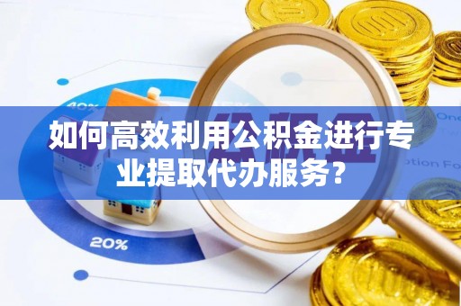 福安如何高效利用公积金进行专业提取代办服务？
