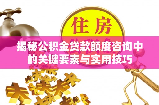 福安揭秘公积金贷款额度咨询中的关键要素与实用技巧