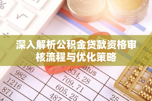福安深入解析公积金贷款资格审核流程与优化策略