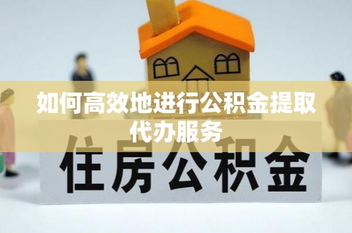 福安如何高效地进行公积金提取代办服务