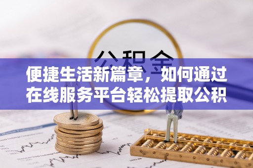福安便捷生活新篇章，如何通过在线服务平台轻松提取公积金