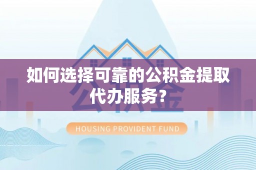 福安如何选择可靠的公积金提取代办服务？