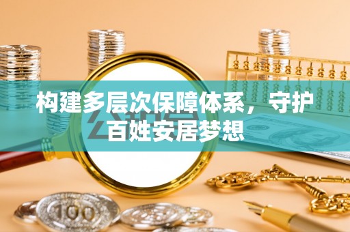 福安构建多层次保障体系，守护百姓安居梦想