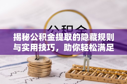 福安揭秘公积金提取的隐藏规则与实用技巧，助你轻松满足 公积金提取条件