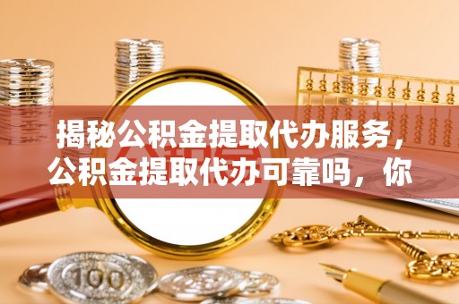 福安揭秘公积金提取代办服务，公积金提取代办可靠吗，你需要知道的真相