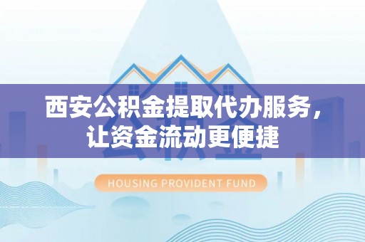 福安西安公积金提取代办服务，让资金流动更便捷