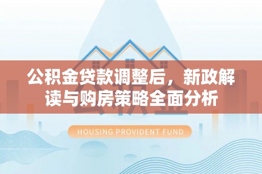 福安公积金贷款调整后，新政解读与购房策略全面分析