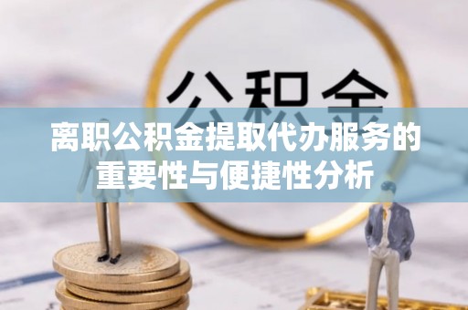 福安离职公积金提取代办服务的重要性与便捷性分析