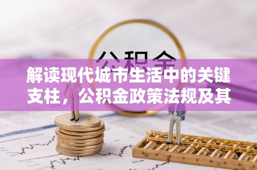 福安解读现代城市生活中的关键支柱，公积金政策法规及其深远影响