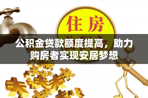 福安公积金贷款额度提高，助力购房者实现安居梦想
