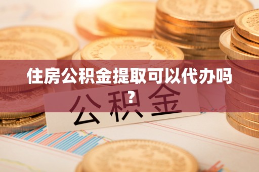 福安住房公积金提取可以代办吗？