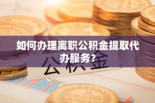 福安如何办理离职公积金提取代办服务？