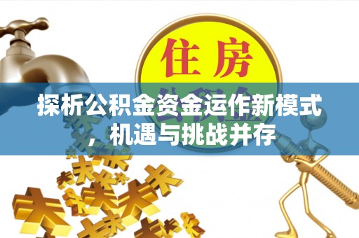 福安探析公积金资金运作新模式，机遇与挑战并存