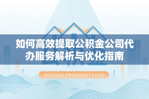 福安如何高效提取公积金公司代办服务解析与优化指南
